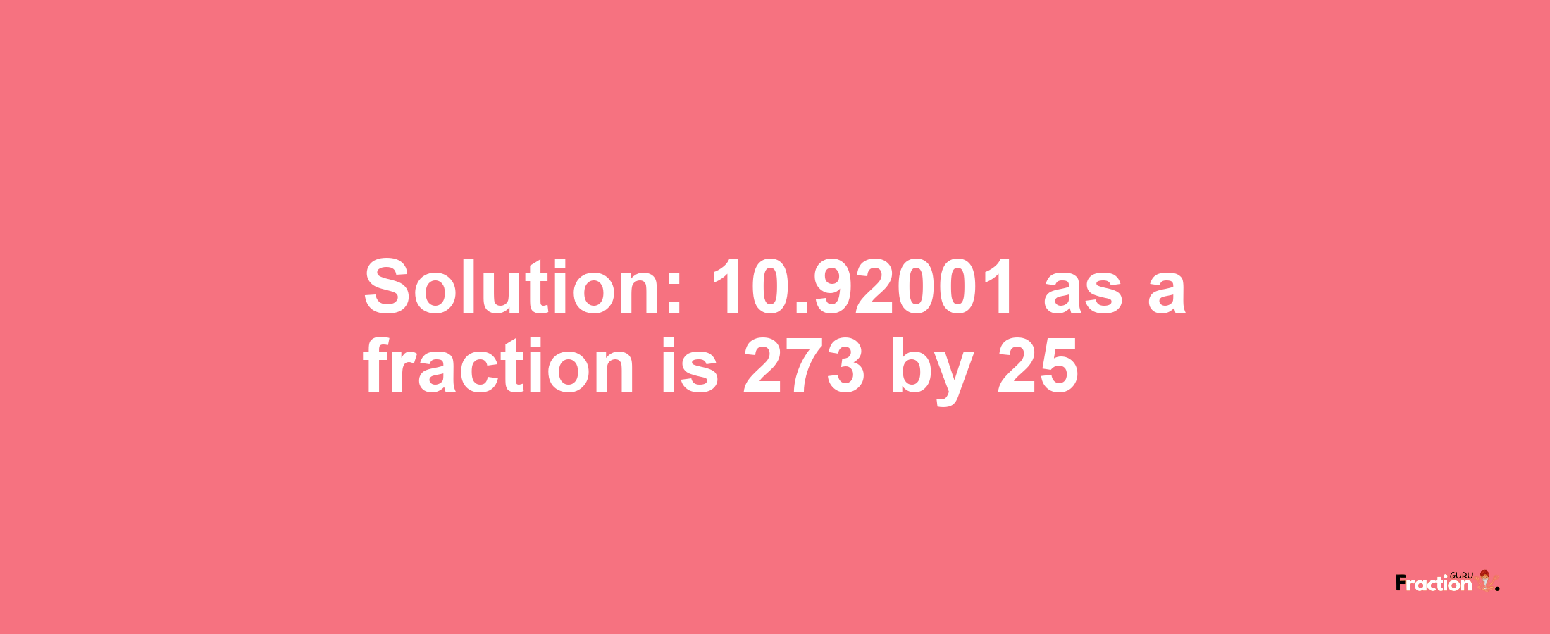 Solution:10.92001 as a fraction is 273/25